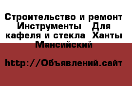 Строительство и ремонт Инструменты - Для кафеля и стекла. Ханты-Мансийский